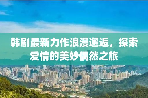 韩剧最新力作浪漫邂逅，探索爱情的美妙偶然之旅