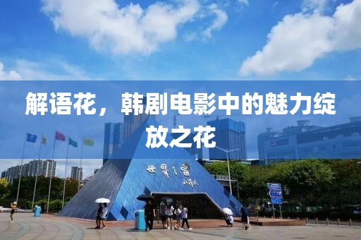 解语花，韩剧电影中的魅力绽放之花