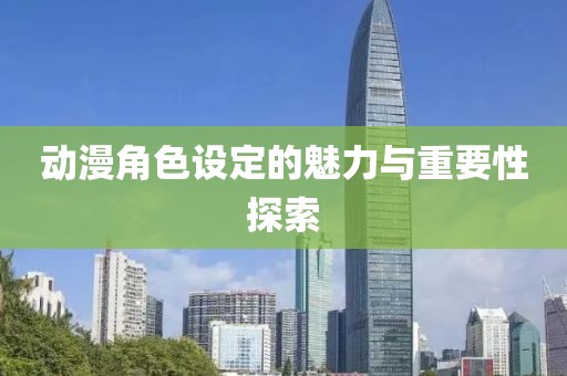 动漫角色设定的魅力与重要性探索