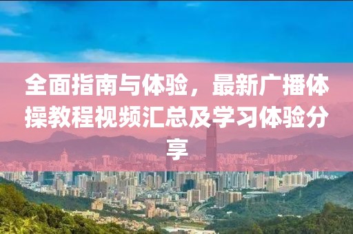 全面指南与体验，最新广播体操教程视频汇总及学习体验分享