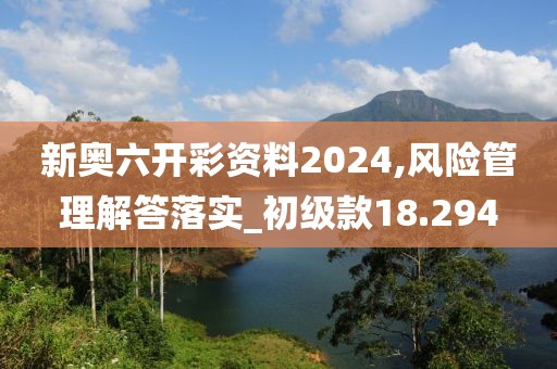 新奥六开彩资料2024,风险管理解答落实_初级款18.294