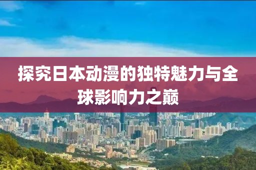 探究日本动漫的独特魅力与全球影响力之巅