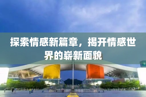 探索情感新篇章，揭开情感世界的崭新面貌