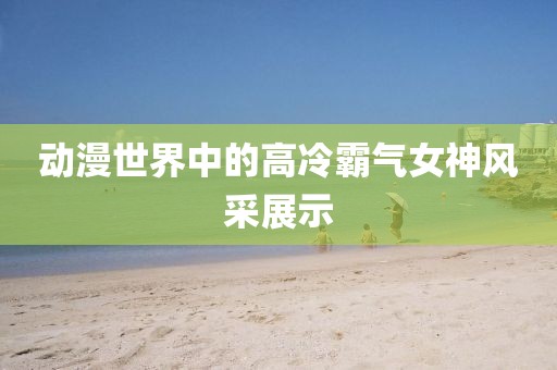 动漫世界中的高冷霸气女神风采展示