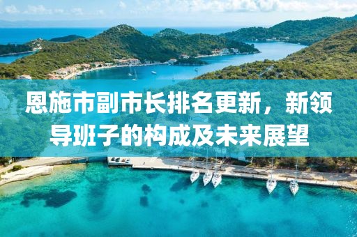 恩施市副市长排名更新，新领导班子的构成及未来展望