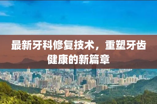 最新牙科修复技术，重塑牙齿健康的新篇章