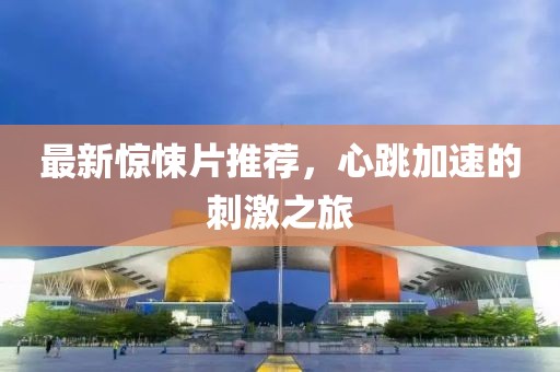 最新惊悚片推荐，心跳加速的刺激之旅