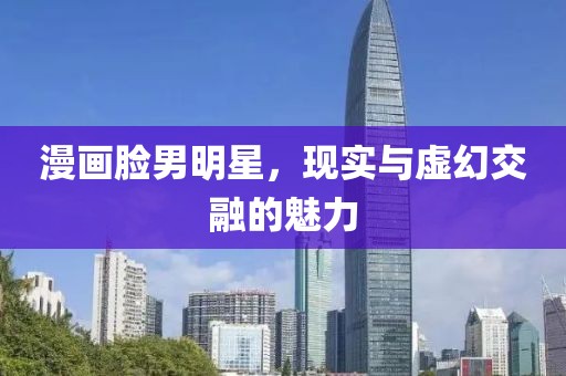 漫画脸男明星，现实与虚幻交融的魅力