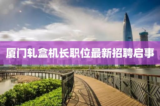 厦门轧盒机长职位最新招聘启事