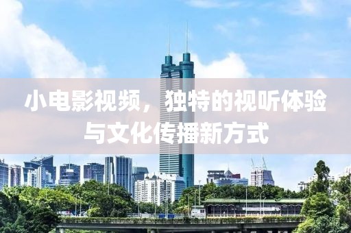 小电影视频，独特的视听体验与文化传播新方式