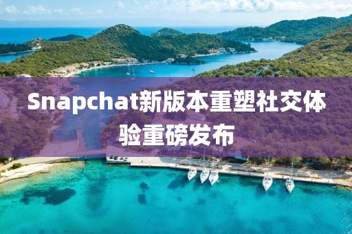 Snapchat新版本重塑社交体验重磅发布