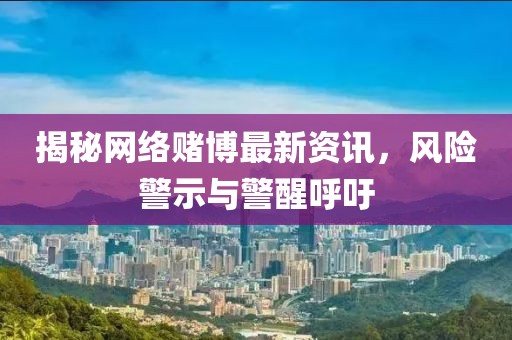 揭秘网络赌博最新资讯，风险警示与警醒呼吁
