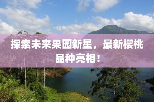 探索未来果园新星，最新樱桃品种亮相！