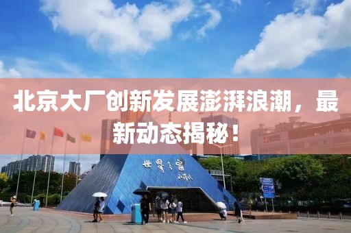 北京大厂创新发展澎湃浪潮，最新动态揭秘！