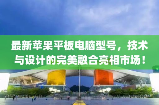 最新苹果平板电脑型号，技术与设计的完美融合亮相市场！
