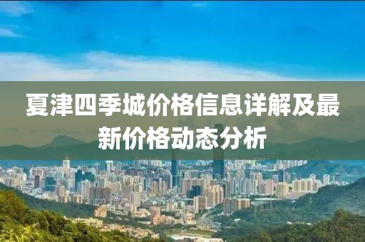夏津四季城价格信息详解及最新价格动态分析