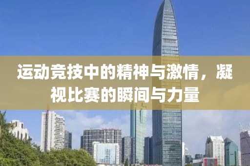运动竞技中的精神与激情，凝视比赛的瞬间与力量