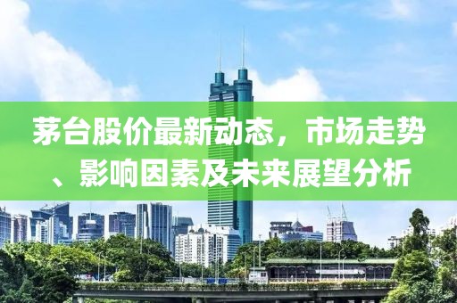 茅台股价最新动态，市场走势、影响因素及未来展望分析