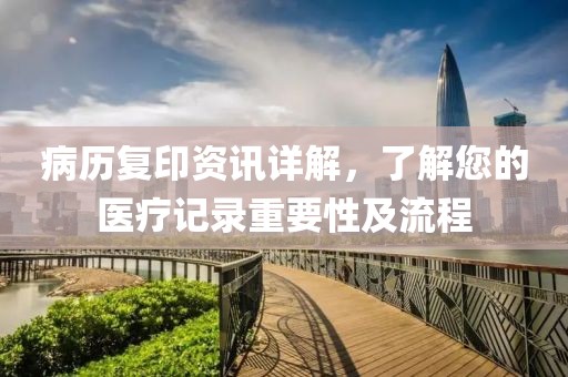 病历复印资讯详解，了解您的医疗记录重要性及流程
