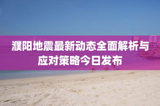 濮阳地震最新动态全面解析与应对策略今日发布