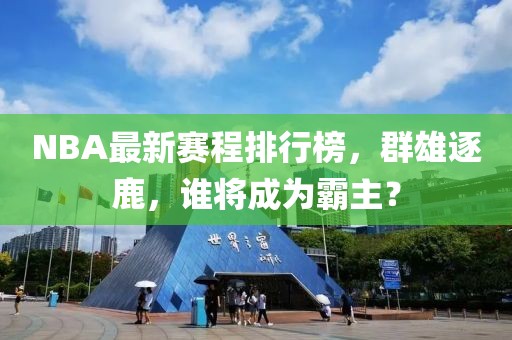 NBA最新赛程排行榜，群雄逐鹿，谁将成为霸主？