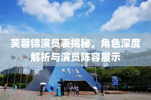 芙蓉锦演员表揭秘，角色深度解析与演员阵容展示