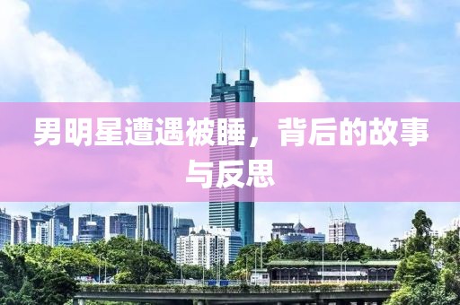 男明星遭遇被睡，背后的故事与反思
