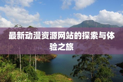 最新动漫资源网站的探索与体验之旅