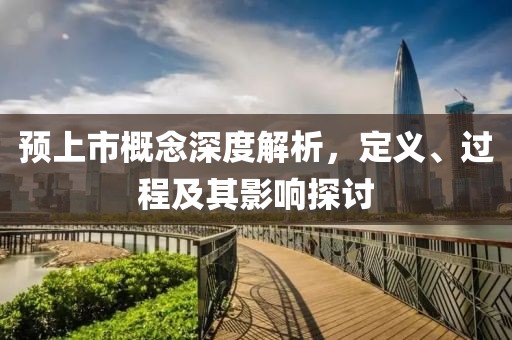 预上市概念深度解析，定义、过程及其影响探讨