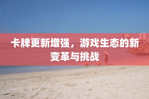 卡牌更新增强，游戏生态的新变革与挑战