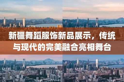 新疆舞蹈服饰新品展示，传统与现代的完美融合亮相舞台