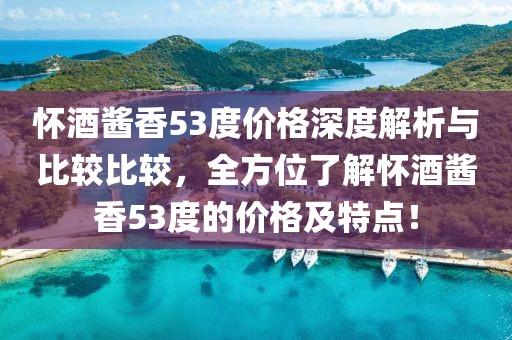 怀酒酱香53度价格深度解析与比较比较，全方位了解怀酒酱香53度的价格及特点！
