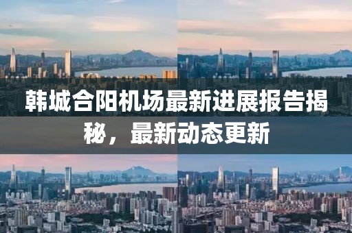 韩城合阳机场最新进展报告揭秘，最新动态更新