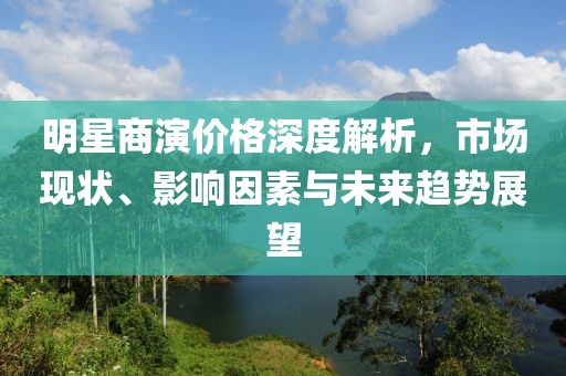 明星商演价格深度解析，市场现状、影响因素与未来趋势展望