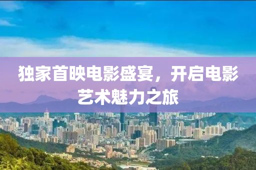独家首映电影盛宴，开启电影艺术魅力之旅