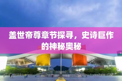盖世帝尊章节探寻，史诗巨作的神秘奥秘