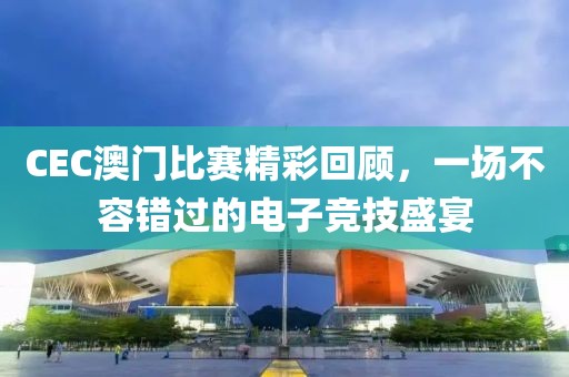 CEC澳门比赛精彩回顾，一场不容错过的电子竞技盛宴