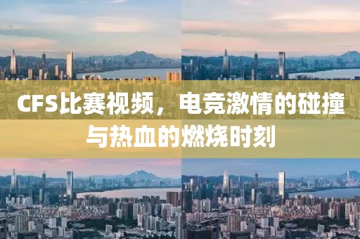 CFS比赛视频，电竞激情的碰撞与热血的燃烧时刻