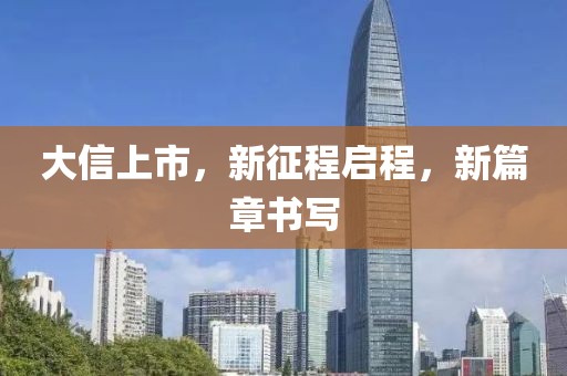 大信上市，新征程启程，新篇章书写