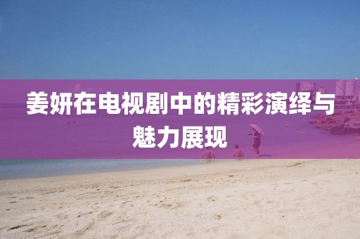 姜妍在电视剧中的精彩演绎与魅力展现