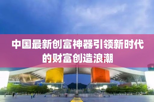 中国最新创富神器引领新时代的财富创造浪潮