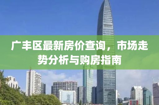 广丰区最新房价查询，市场走势分析与购房指南