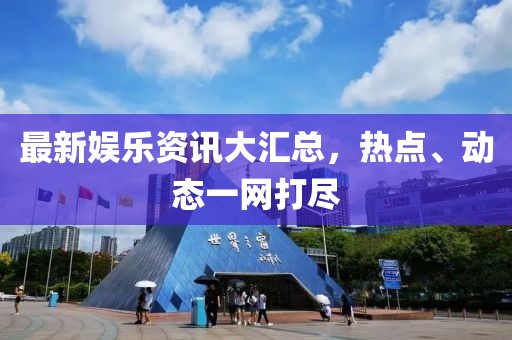最新娱乐资讯大汇总，热点、动态一网打尽