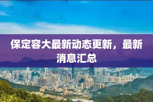 保定容大最新动态更新，最新消息汇总