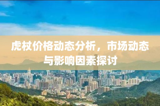 虎杖价格动态分析，市场动态与影响因素探讨