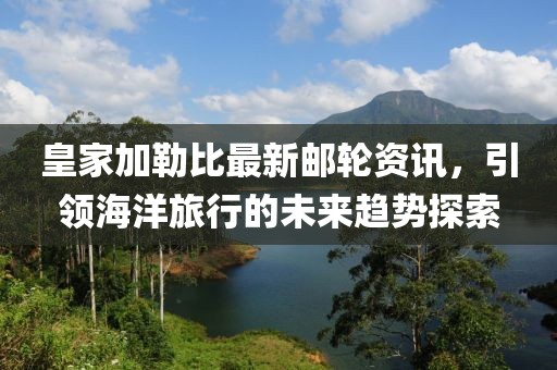 皇家加勒比最新邮轮资讯，引领海洋旅行的未来趋势探索