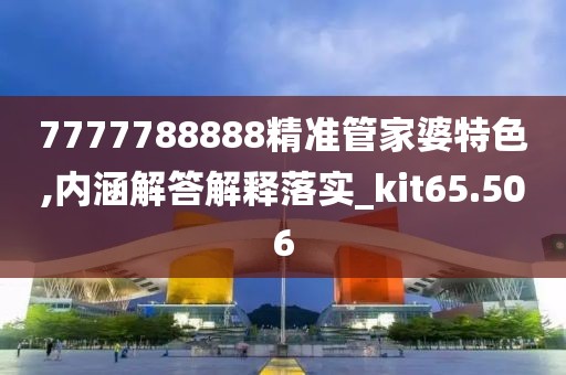 7777788888精准管家婆特色,内涵解答解释落实_kit65.506