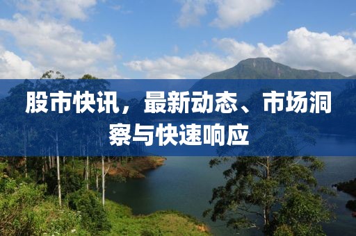 股市快讯，最新动态、市场洞察与快速响应