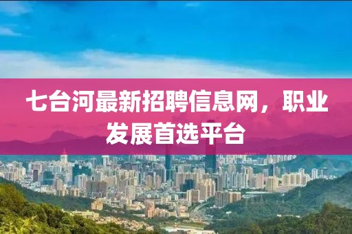 七台河最新招聘信息网，职业发展首选平台