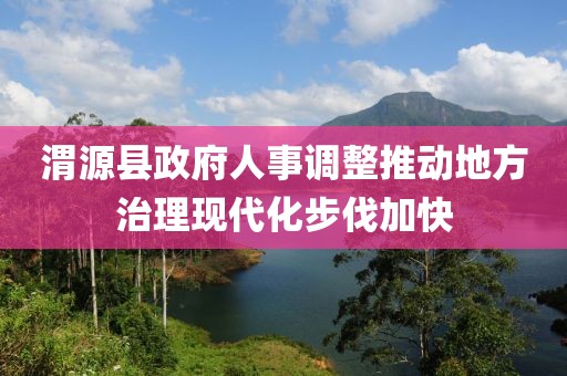 渭源县政府人事调整推动地方治理现代化步伐加快